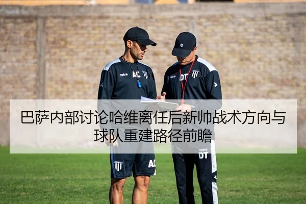 巴萨内部讨论哈维离任后新帅战术方向与球队重建路径前瞻